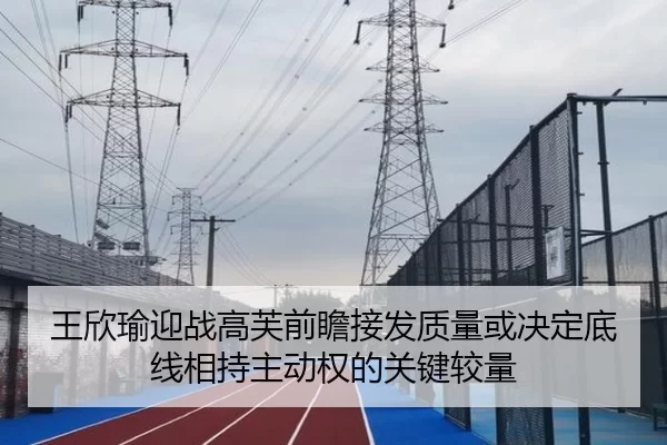 王欣瑜迎战高芙前瞻接发质量或决定底线相持主动权的关键较量