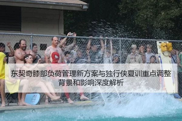 东契奇膝部负荷管理新方案与独行侠夏训重点调整背景和影响深度解析