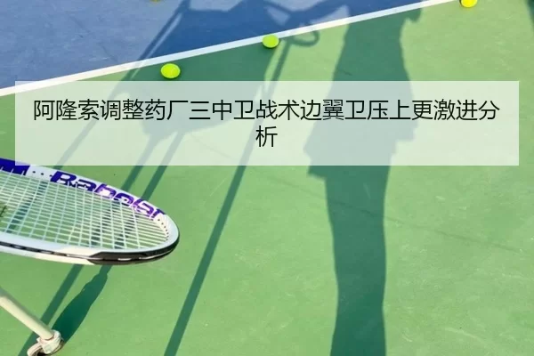 阿隆索调整药厂三中卫战术边翼卫压上更激进分析